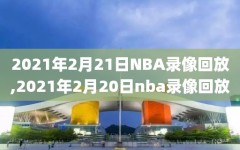 2021年2月21日NBA录像回放,2021年2月20日nba录像回放