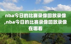 nba今日的比赛录像回放录像,nba今日的比赛录像回放录像在哪看