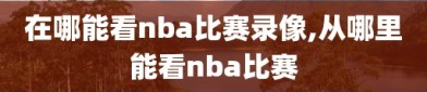 在哪能看nba比赛录像,从哪里能看nba比赛