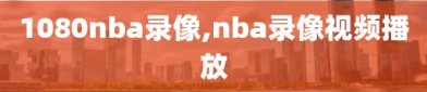 1080nba录像,nba录像视频播放