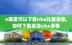 n哪里可以下载nba比赛录像,如何下载高清nba录像