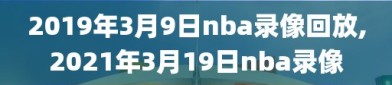 2019年3月9日nba录像回放,2021年3月19日nba录像