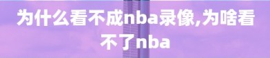 为什么看不成nba录像,为啥看不了nba