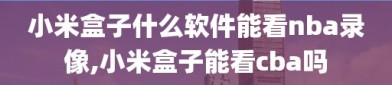 小米盒子什么软件能看nba录像,小米盒子能看cba吗