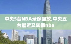 中央5台NBA录像回放,中央五台最近又转播nba