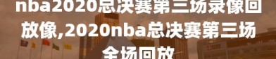 nba2020总决赛第三场录像回放像,2020nba总决赛第三场全场回放