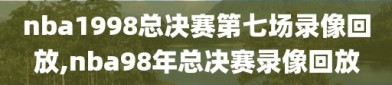 nba1998总决赛第七场录像回放,nba98年总决赛录像回放