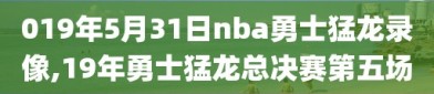 019年5月31日nba勇士猛龙录像,19年勇士猛龙总决赛第五场