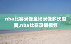 nba比赛录像全场录像多长时间,nba比赛录播视频