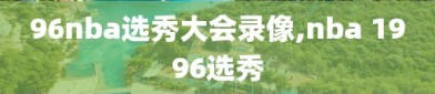 96nba选秀大会录像,nba 1996选秀
