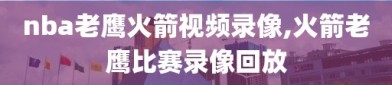 nba老鹰火箭视频录像,火箭老鹰比赛录像回放