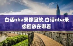 白话nba录像回放,白话nba录像回放在哪看