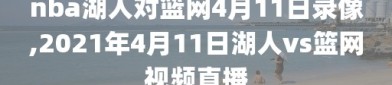 nba湖人对篮网4月11日录像,2021年4月11日湖人vs篮网视频直播