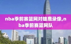 nba季前赛篮网对雄鹿录像,nba季前赛篮网队