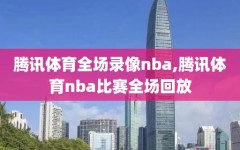 腾讯体育全场录像nba,腾讯体育nba比赛全场回放