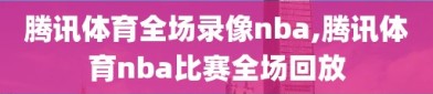 腾讯体育全场录像nba,腾讯体育nba比赛全场回放