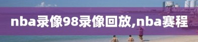 nba录像98录像回放,nba赛程