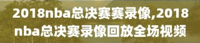 2018nba总决赛赛录像,2018nba总决赛录像回放全场视频