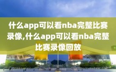 什么app可以看nba完整比赛录像,什么app可以看nba完整比赛录像回放