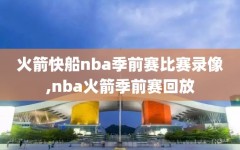 火箭快船nba季前赛比赛录像,nba火箭季前赛回放
