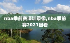 nba季前赛深圳录像,nba季前赛2021回看