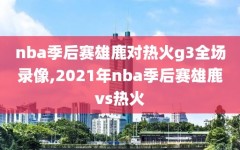 nba季后赛雄鹿对热火g3全场录像,2021年nba季后赛雄鹿vs热火