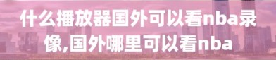 什么播放器国外可以看nba录像,国外哪里可以看nba
