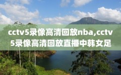 cctv5录像高清回放nba,cctv5录像高清回放直播中韩女足
