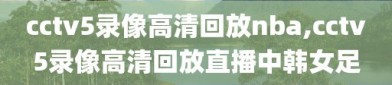 cctv5录像高清回放nba,cctv5录像高清回放直播中韩女足