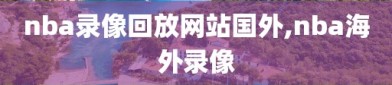 nba录像回放网站国外,nba海外录像