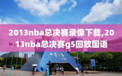 2013nba总决赛录像下载,2013nba总决赛g5回放国语