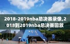 2018-2019nba总决赛录像,2018到2019nba总决赛回放
