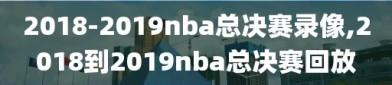 2018-2019nba总决赛录像,2018到2019nba总决赛回放
