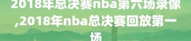 2018年总决赛nba第六场录像,2018年nba总决赛回放第一场