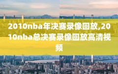 2010nba年决赛录像回放,2010nba总决赛录像回放高清视频