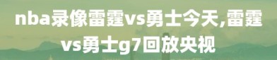 nba录像雷霆vs勇士今天,雷霆vs勇士g7回放央视