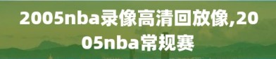 2005nba录像高清回放像,2005nba常规赛
