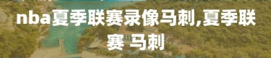 nba夏季联赛录像马刺,夏季联赛 马刺