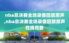 nba总决赛全场录像回放原声,nba总决赛全场录像回放原声在线观看