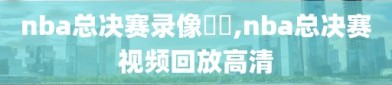 nba总决赛录像粵語,nba总决赛视频回放高清
