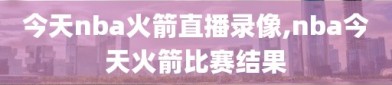 今天nba火箭直播录像,nba今天火箭比赛结果