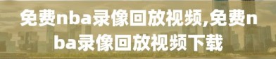 免费nba录像回放视频,免费nba录像回放视频下载