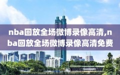 nba回放全场微博录像高清,nba回放全场微博录像高清免费