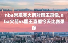 nba常规赛火箭对国王录像,nba火箭vs国王直播今天比赛录像