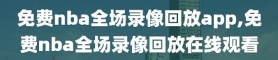 免费nba全场录像回放app,免费nba全场录像回放在线观看