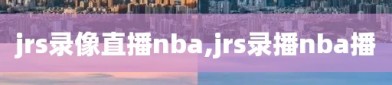 jrs录像直播nba,jrs录播nba播