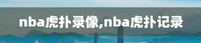 nba虎扑录像,nba虎扑记录