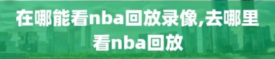 在哪能看nba回放录像,去哪里看nba回放