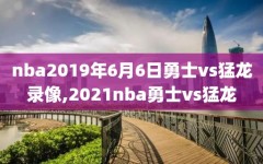 nba2019年6月6日勇士vs猛龙录像,2021nba勇士vs猛龙