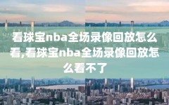 看球宝nba全场录像回放怎么看,看球宝nba全场录像回放怎么看不了
